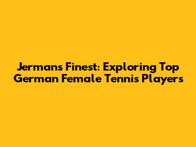 Jerman's Finest: Exploring Top German Female Tennis Players
