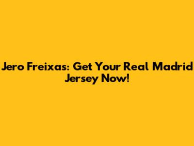 Jero Freixas: Get Your Real Madrid Jersey Now!