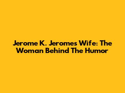 Jerome K. Jerome's Wife: The Woman Behind The Humor