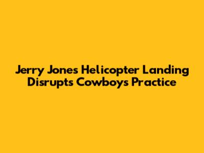 Jerry Jones' Helicopter Landing Disrupts Cowboys Practice