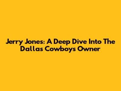 Jerry Jones: A Deep Dive Into The Dallas Cowboys Owner