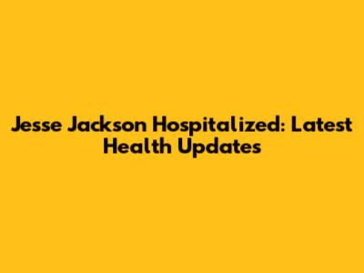 Jesse Jackson Hospitalized: Latest Health Updates