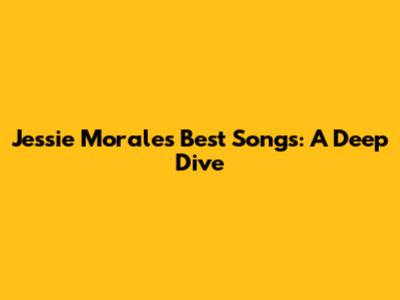 Jessie Morales' Best Songs: A Deep Dive