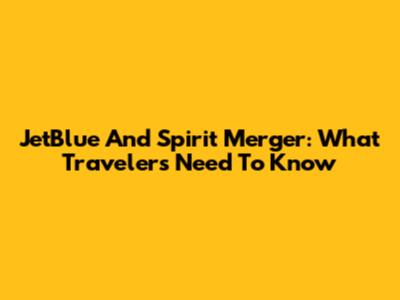 JetBlue And Spirit Merger: What Travelers Need To Know