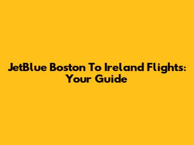 JetBlue Boston To Ireland Flights: Your Guide