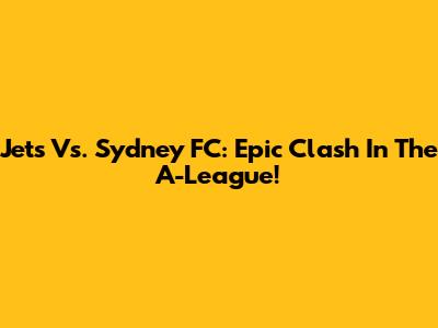 Jets Vs. Sydney FC: Epic Clash In The A-League!