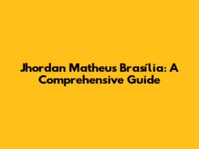 Jhordan Matheus Brasília: A Comprehensive Guide