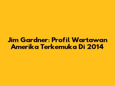 Jim Gardner: Profil Wartawan Amerika Terkemuka Di 2014