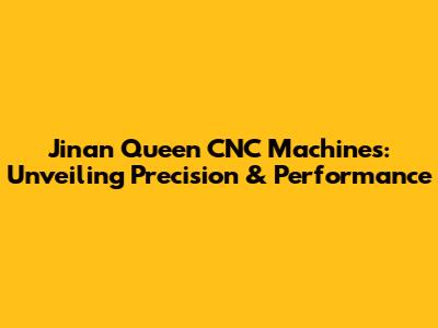 Jinan Queen CNC Machines: Unveiling Precision & Performance