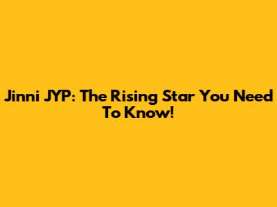 Jinni JYP: The Rising Star You Need To Know!