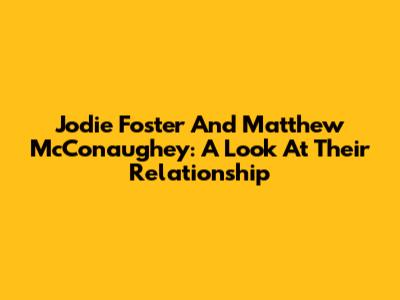 Jodie Foster And Matthew McConaughey: A Look At Their Relationship