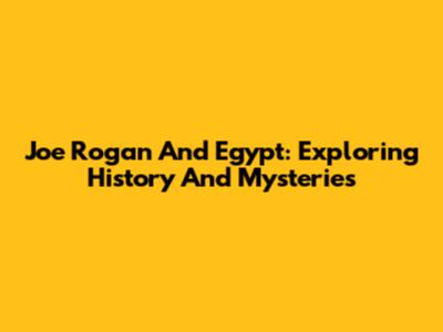 Joe Rogan And Egypt: Exploring History And Mysteries