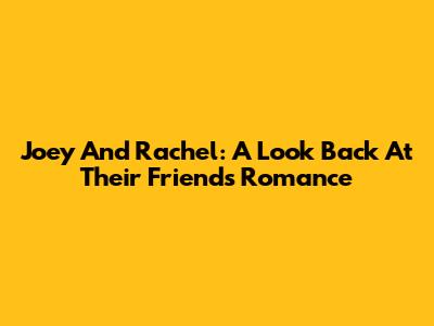 Joey And Rachel: A Look Back At Their 'Friends' Romance