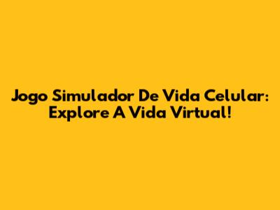 Jogo Simulador De Vida Celular: Explore A Vida Virtual!