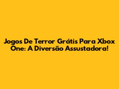 Jogos De Terror Grátis Para Xbox One: A Diversão Assustadora!