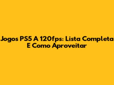 Jogos PS5 A 120fps: Lista Completa E Como Aproveitar
