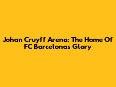 Johan Cruyff Arena: The Home Of FC Barcelona's Glory