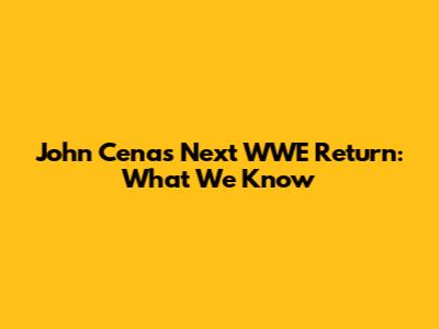 John Cena's Next WWE Return: What We Know