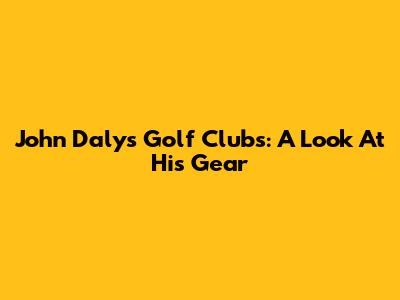 John Daly's Golf Clubs: A Look At His Gear
