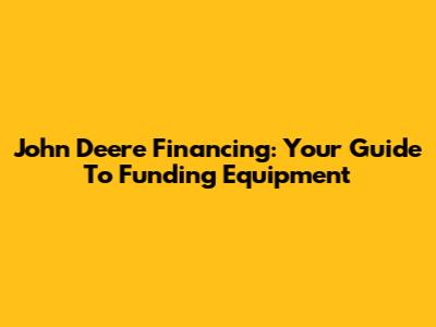 John Deere Financing: Your Guide To Funding Equipment