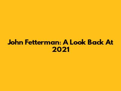 John Fetterman: A Look Back At 2021