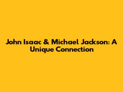 John Isaac & Michael Jackson: A Unique Connection