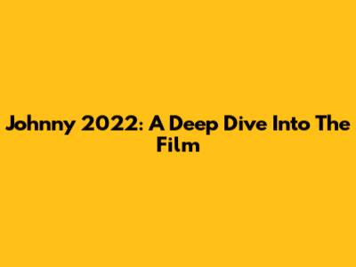 Johnny 2022: A Deep Dive Into The Film