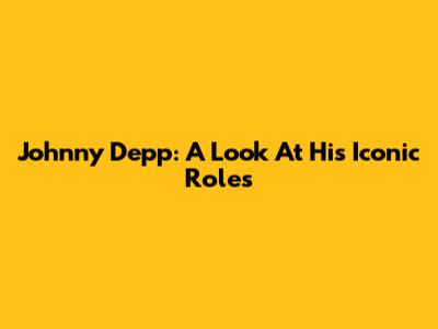 Johnny Depp: A Look At His Iconic Roles