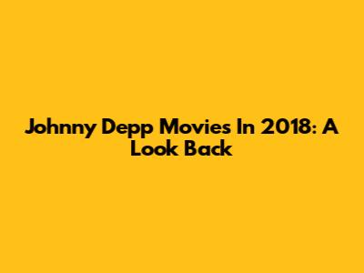 Johnny Depp Movies In 2018: A Look Back