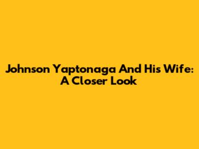 Johnson Yaptonaga And His Wife: A Closer Look