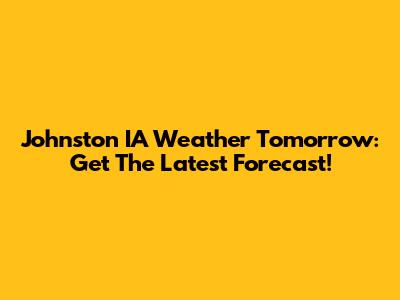 Johnston IA Weather Tomorrow: Get The Latest Forecast!