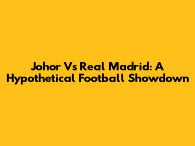 Johor Vs Real Madrid: A Hypothetical Football Showdown