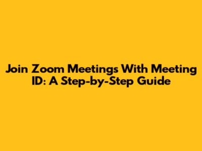 Join Zoom Meetings With Meeting ID: A Step-by-Step Guide