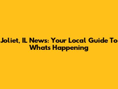Joliet, IL News: Your Local Guide To What's Happening