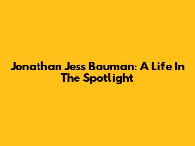 Jonathan Jess Bauman: A Life In The Spotlight