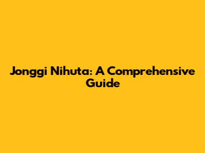 Jonggi Nihuta: A Comprehensive Guide