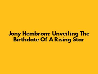 Jony Hembrom: Unveiling The Birthdate Of A Rising Star