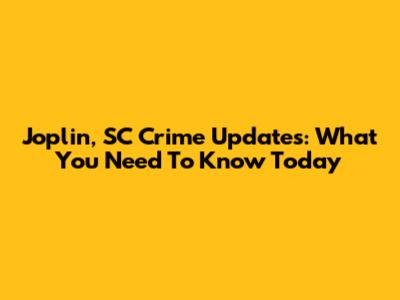 Joplin, SC Crime Updates: What You Need To Know Today