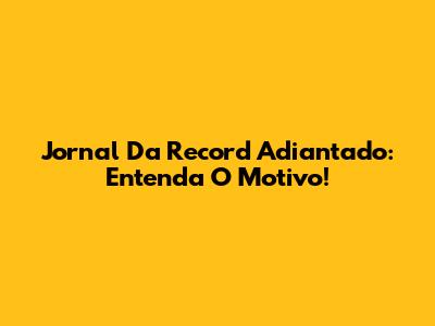 Jornal Da Record Adiantado: Entenda O Motivo!