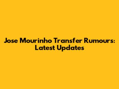 Jose Mourinho Transfer Rumours: Latest Updates
