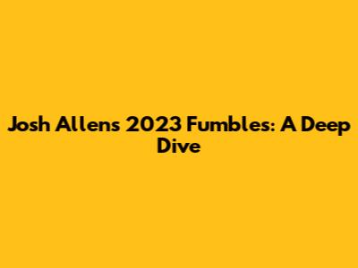 Josh Allen's 2023 Fumbles: A Deep Dive