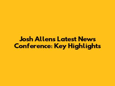 Josh Allen's Latest News Conference: Key Highlights