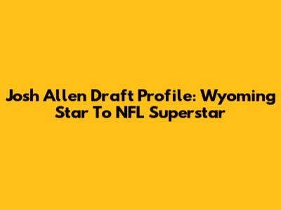 Josh Allen Draft Profile: Wyoming Star To NFL Superstar