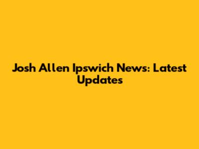 Josh Allen Ipswich News: Latest Updates