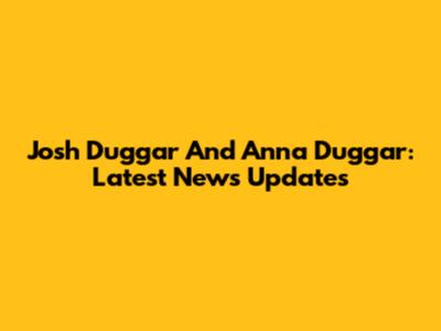 Josh Duggar And Anna Duggar: Latest News Updates