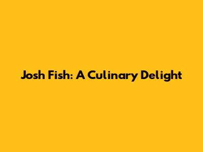 Josh Fish: A Culinary Delight