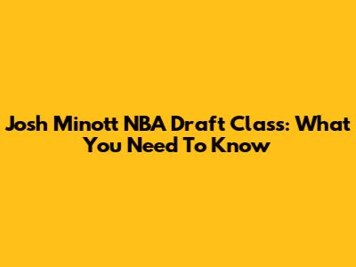 Josh Minott NBA Draft Class: What You Need To Know