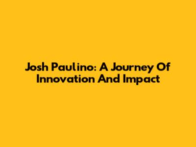 Josh Paulino: A Journey Of Innovation And Impact