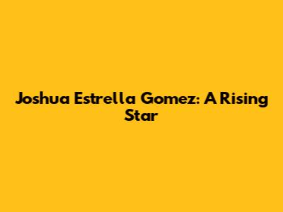 Joshua Estrella Gomez: A Rising Star