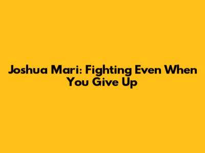 Joshua Mari: Fighting Even When You Give Up